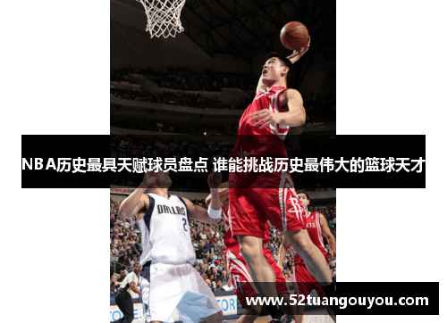 NBA历史最具天赋球员盘点 谁能挑战历史最伟大的篮球天才